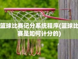 篮球比赛记分系统程序(篮球比赛是如何计分的)