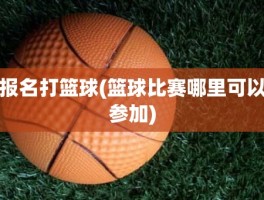 报名打篮球(篮球比赛哪里可以参加)