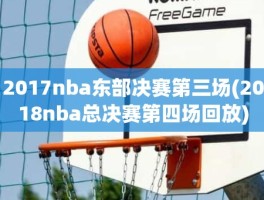 2017nba东部决赛第三场(2018nba总决赛第四场回放)