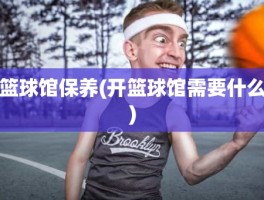 篮球馆保养(开篮球馆需要什么)