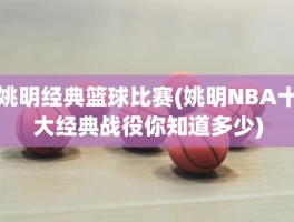 姚明经典篮球比赛(姚明NBA十大经典战役你知道多少)