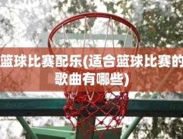 篮球比赛配乐(适合篮球比赛的歌曲有哪些)