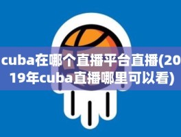 cuba在哪个直播平台直播(2019年cuba直播哪里可以看)