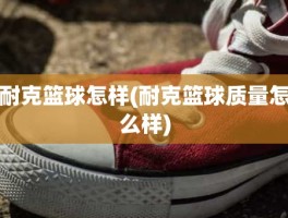 耐克篮球怎样(耐克篮球质量怎么样)