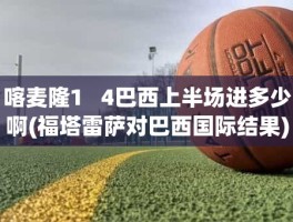 喀麦隆1   4巴西上半场进多少啊(福塔雷萨对巴西国际结果)