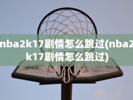 nba2k17剧情怎么跳过(nba2k17剧情怎么跳过)