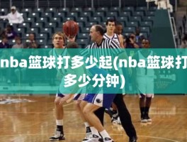 nba篮球打多少起(nba篮球打多少分钟)