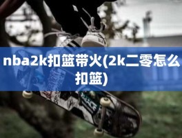 nba2k扣篮带火(2k二零怎么扣篮)