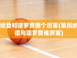 哈登和德罗赞哪个厉害(莱昂纳德与德罗赞谁厉害)
