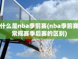 什么是nba季前赛(nba季前赛常规赛季后赛的区别)