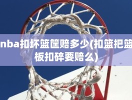 nba扣坏篮筐赔多少(扣篮把篮板扣碎要赔么)