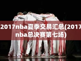 2017nba夏季交易汇总(2017nba总决赛第七场)