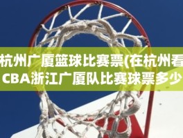 杭州广厦篮球比赛票(在杭州看CBA浙江广厦队比赛球票多少)