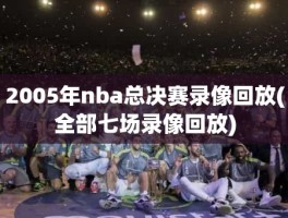 2005年nba总决赛录像回放(全部七场录像回放)