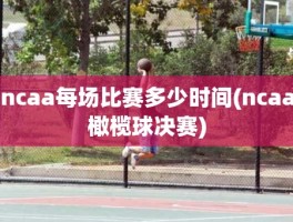 ncaa每场比赛多少时间(ncaa橄榄球决赛)