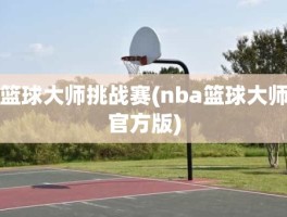 篮球大师挑战赛(nba篮球大师官方版)