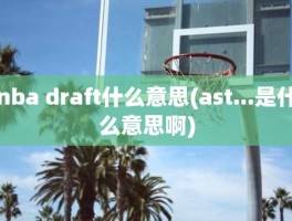 nba draft什么意思(ast...是什么意思啊)