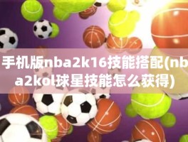 手机版nba2k16技能搭配(nba2kol球星技能怎么获得)