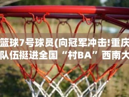 篮球7号球员(向冠军冲击!重庆队伍挺进全国“村BA”西南大区决赛)