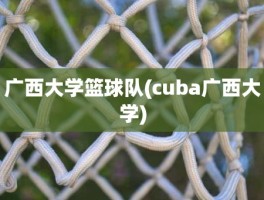 广西大学篮球队(cuba广西大学)