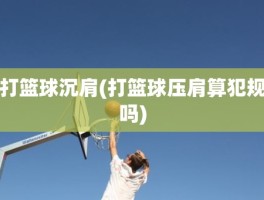 打篮球沉肩(打篮球压肩算犯规吗)