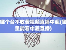 哪个台不收费视频直播中超(哪里能看中超直播)