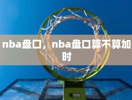 nba盘囗，nba盘口算不算加时