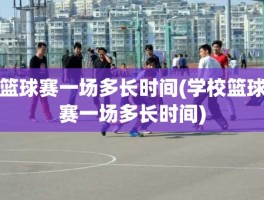 篮球赛一场多长时间(学校篮球赛一场多长时间)