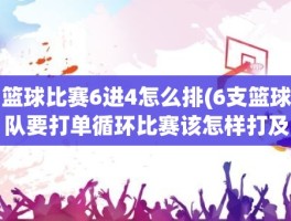 篮球比赛6进4怎么排(6支篮球队要打单循环比赛该怎样打及怎样排列)