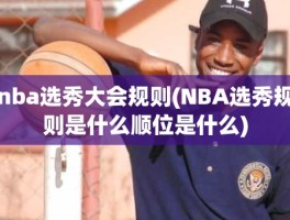 nba选秀大会规则(NBA选秀规则是什么顺位是什么)