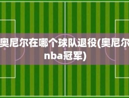 奥尼尔在哪个球队退役(奥尼尔nba冠军)