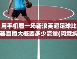 用手机看一场新浪英超足球比赛直播大概要多少流量(阿森纳直播)