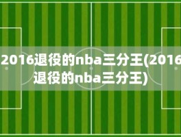 2016退役的nba三分王(2016退役的nba三分王)