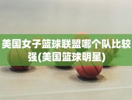 美国女子篮球联盟哪个队比较强(美国篮球明星)