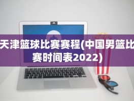 天津篮球比赛赛程(中国男篮比赛时间表2022)