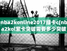 nba2konline2017绿卡c(nba2kol紫卡突破需要多少突破卡)