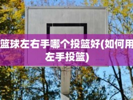 篮球左右手哪个投篮好(如何用左手投篮)