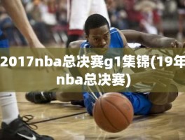 2017nba总决赛g1集锦(19年nba总决赛)