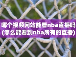 哪个视频网站能看nba直播吗(怎么能看到nba所有的直播)