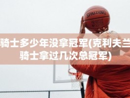 骑士多少年没拿冠军(克利夫兰骑士拿过几次总冠军)