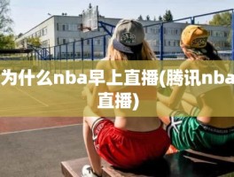 为什么nba早上直播(腾讯nba直播)