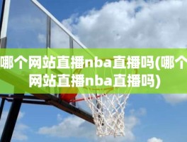 哪个网站直播nba直播吗(哪个网站直播nba直播吗)