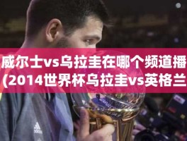 威尔士vs乌拉圭在哪个频道播(2014世界杯乌拉圭vs英格兰)