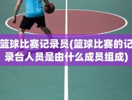 篮球比赛记录员(篮球比赛的记录台人员是由什么成员组成)