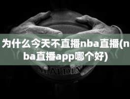 为什么今天不直播nba直播(nba直播app哪个好)