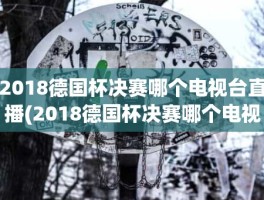 2018德国杯决赛哪个电视台直播(2018德国杯决赛哪个电视台直播)