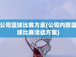 公司篮球比赛方案(公司内部篮球比赛活动方案)