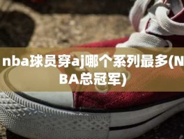 nba球员穿aj哪个系列最多(NBA总冠军)