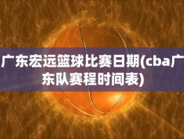 广东宏远篮球比赛日期(cba广东队赛程时间表)