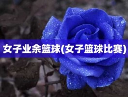 女子业余篮球(女子篮球比赛)